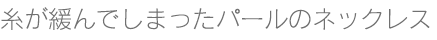 糸が緩んでしまったパールのネックレス