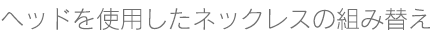 ヘッドを使用したネックレスの組み替え