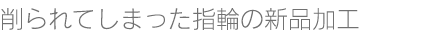 洗濯機で削られてしまった指輪の新品加工