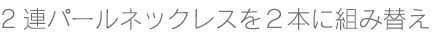 2連のパールネックレスを２つに組み替え