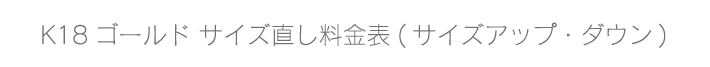 K18ゴールド サイズ直し料金表(サイズアップ・ダウン)